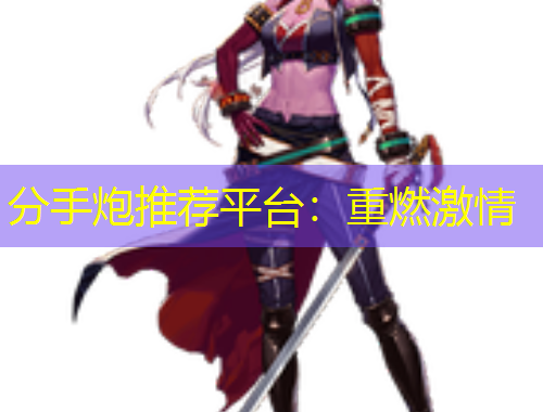 分手炮推荐平台：重燃激情