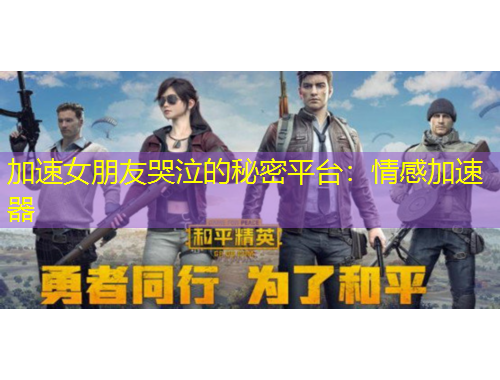 加速女朋友哭泣的秘密平台：情感加速器
