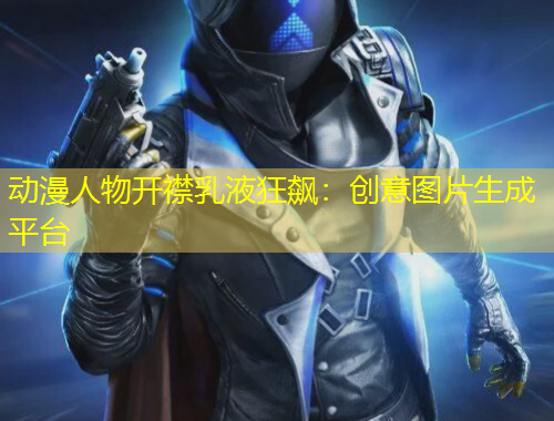 动漫人物开襟乳液狂飙：创意图片生成平台