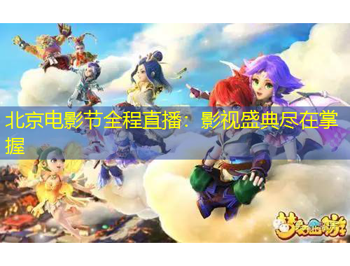 北京电影节全程直播：影视盛典尽在掌握