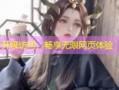 升级访问，畅享无限网页体验