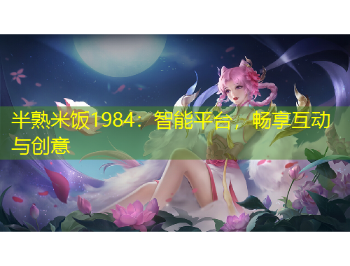 半熟米饭1984：智能平台，畅享互动与创意