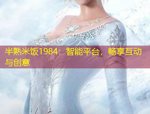 半熟米饭1984：智能平台，畅享互动与创意