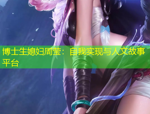 博士生媳妇周莹:自我实现与人文故事平台
