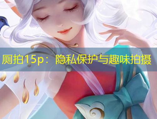 厕拍15p：隐私保护与趣味拍摄