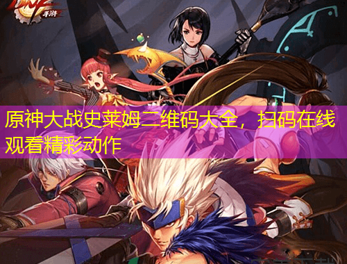 原神大战史莱姆二维码大全，扫码在线观看精彩动作