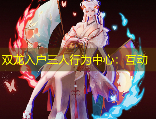 双龙入户三人行为中心:互动