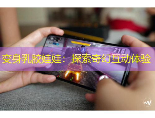 变身乳胶娃娃：探索奇幻互动体验