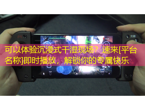 可以体验沉浸式干湿现场？速来[平台名称]即时播放，解锁你的专属快乐
