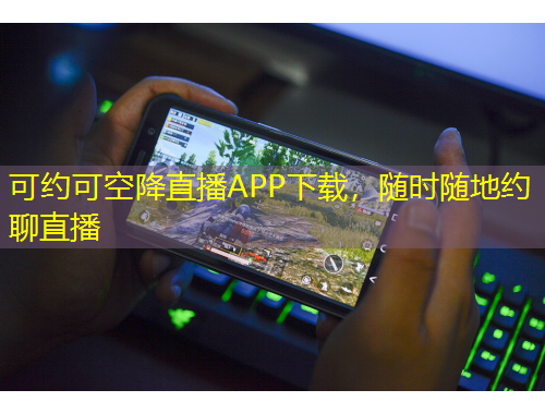 可约可空降直播APP下载，随时随地约聊直播