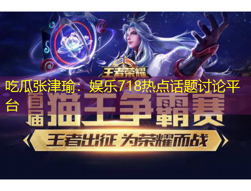 吃瓜张津瑜：娱乐718热点话题讨论平台