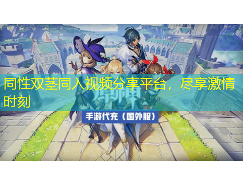 同性双茎同入视频分享平台，尽享激情时刻