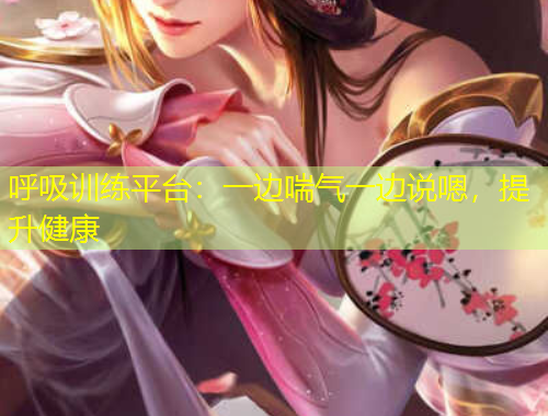 呼吸训练平台：一边喘气一边说嗯，提升健康