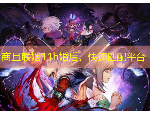 商且联姻11h婚后，快速匹配平台