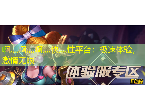 啊灬啊灬啊灬快灬性平台：极速体验，激情无限