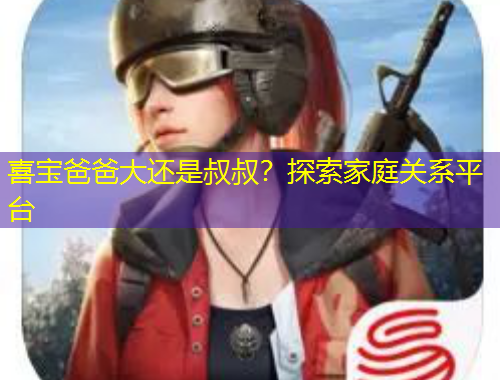 喜宝爸爸大还是叔叔？探索家庭关系平台