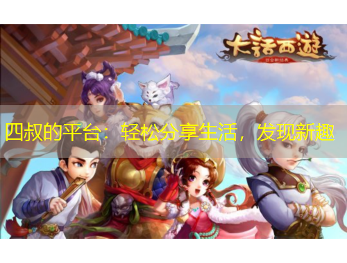 四叔的平台：轻松分享生活，发现新趣