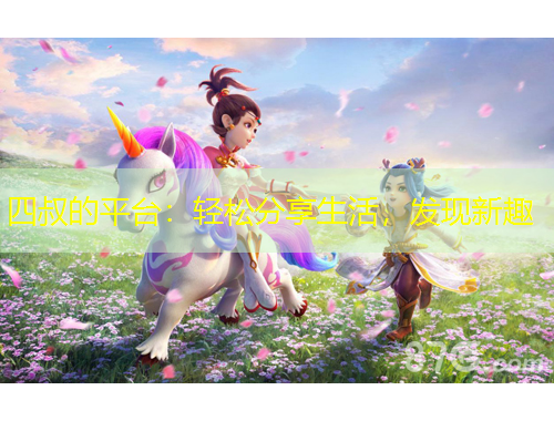 四叔的平台：轻松分享生活，发现新趣