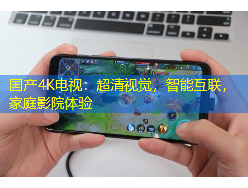 国产4K电视：超清视觉，智能互联，家庭影院体验
