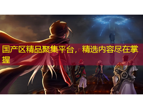国产区精品聚集平台，精选内容尽在掌握