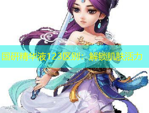 国研精华液123区别：解锁肌肤活力