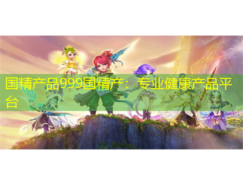 国精产品999国精产：专业健康产品平台