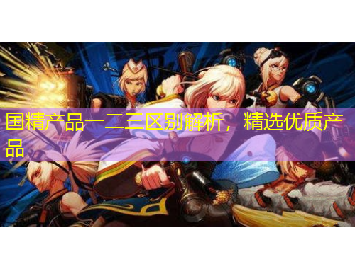 国精产品一二三区别解析，精选优质产品