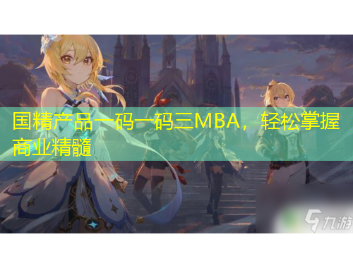 国精产品一码一码三MBA，轻松掌握商业精髓
