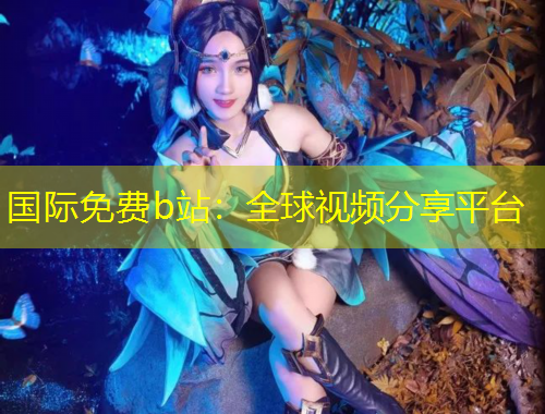 国际免费b站：全球视频分享平台