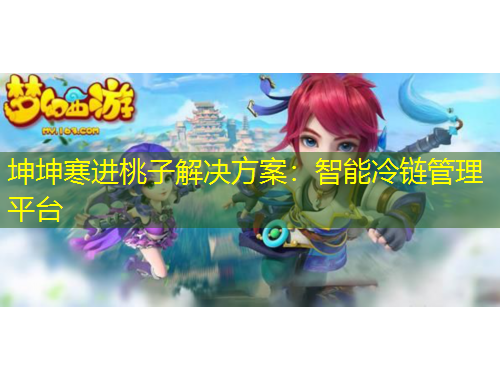 坤坤寒进桃子解决方案：智能冷链管理平台