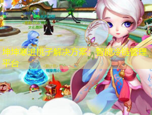 坤坤寒进桃子解决方案：智能冷链管理平台