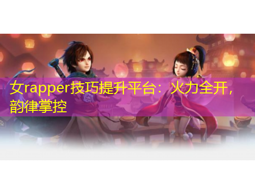 女rapper技巧提升平台：火力全开，韵律掌控