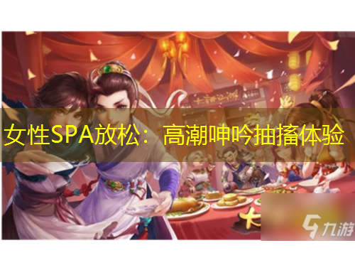 女性SPA放松：高潮呻吟抽搐体验