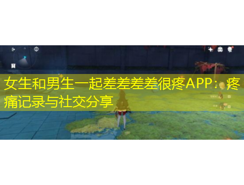 女生和男生一起差差差差很疼APP：疼痛记录与社交分享