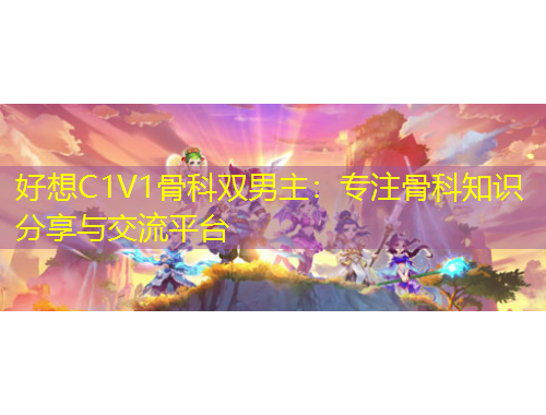 好想C1V1骨科双男主：专注骨科知识分享与交流平台