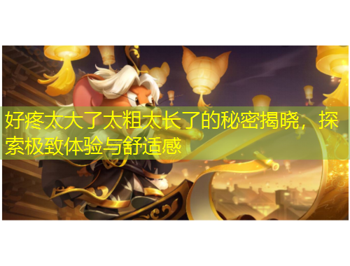 好疼太大了太粗太长了的秘密揭晓，探索极致体验与舒适感