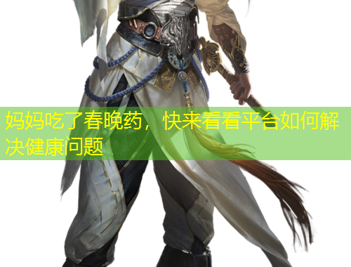 妈妈吃了春晚药，快来看看平台如何解决健康问题