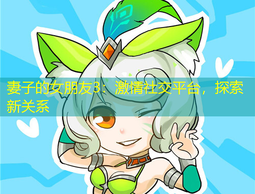 妻子的女朋友3：激情社交平台，探索新关系
