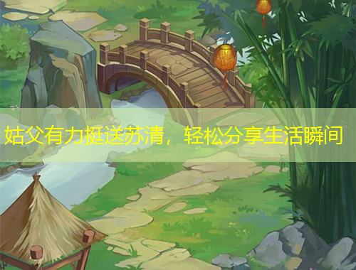 姑父有力挺送苏清，轻松分享生活瞬间