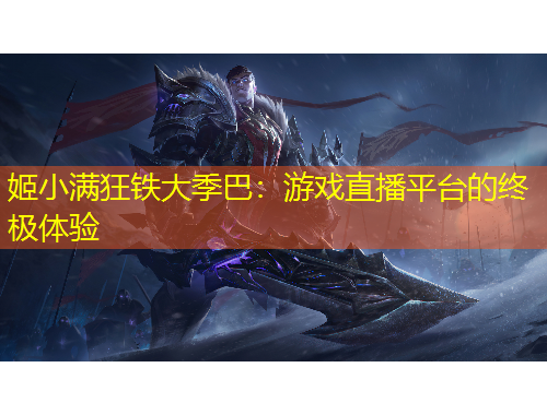 姬小满狂铁大季巴：游戏直播平台的终极体验