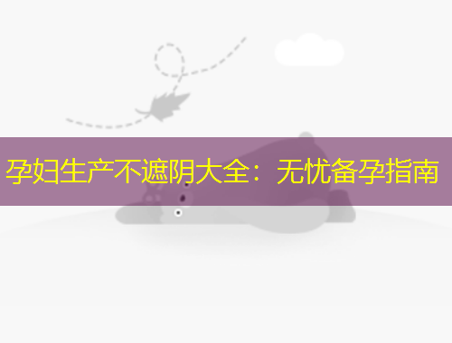 孕妇生产不遮阴大全：无忧备孕指南