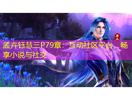 孟卉钰慧三P79章：互动社区平台，畅享小说与社交