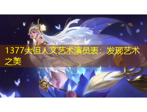 1377大但人文艺术演员表：发现艺术之美