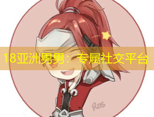 18亚洲男男：专属社交平台
