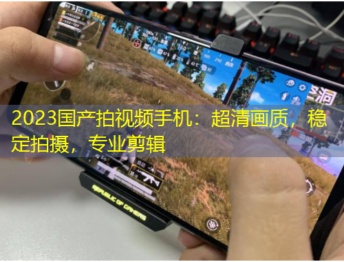 2023国产拍视频手机：超清画质，稳定拍摄，专业剪辑