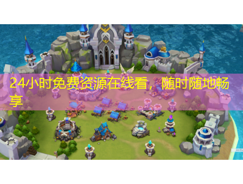 24小时免费资源在线看,随时随地畅享