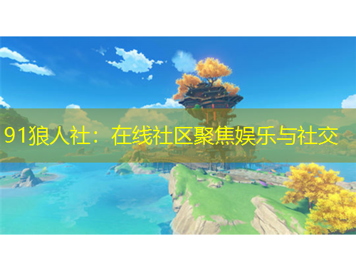 91狼人社：在线社区聚焦娱乐与社交