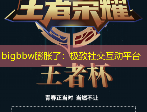bigbbw膨胀了：极致社交互动平台