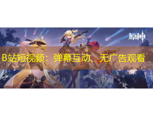 B站短视频：弹幕互动、无广告观看