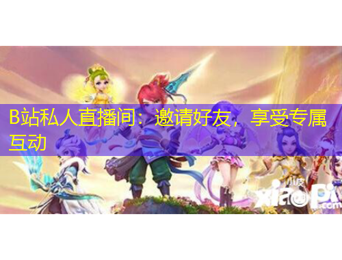 B站私人直播间：邀请好友，享受专属互动